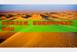 尽享高清影视，蘑菇视频带你畅游无限精彩