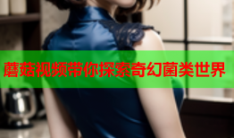 蘑菇视频带你探索奇幻菌类世界