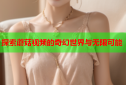 探索蘑菇视频的奇幻世界与无限可能