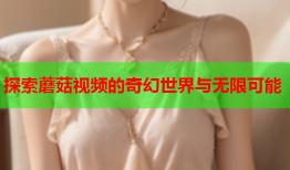 探索蘑菇视频的奇幻世界与无限可能
