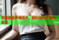 掌握蘑菇养殖技术，轻松提升产量与品质