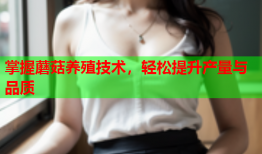 掌握蘑菇养殖技术，轻松提升产量与品质