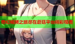 奇幻视频之旅尽在蘑菇平台精彩观看