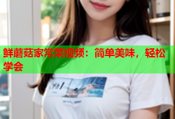 鲜蘑菇家常菜视频：简单美味，轻松学会