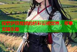 探索蘑菇视频的精彩影视世界，尽享无限乐趣