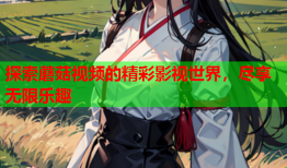 探索蘑菇视频的精彩影视世界，尽享无限乐趣