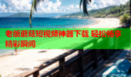 老版蘑菇短视频神器下载 轻松畅享精彩瞬间