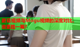 蘑菇视频与Mogu视频的深度对比，谁更胜一筹？
