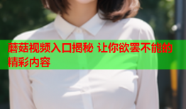 蘑菇视频入口揭秘 让你欲罢不能的精彩内容
