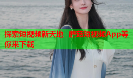 探索短视频新天地 蘑菇短视频App等你来下载