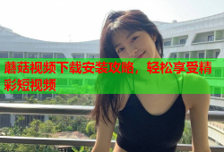 蘑菇视频下载安装攻略，轻松享受精彩短视频
