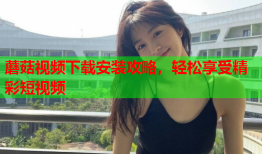 蘑菇视频下载安装攻略，轻松享受精彩短视频
