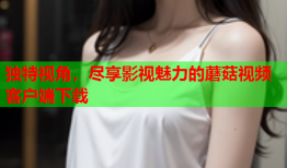 独特视角，尽享影视魅力的蘑菇视频客户端下载