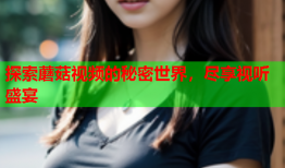 探索蘑菇视频的秘密世界，尽享视听盛宴