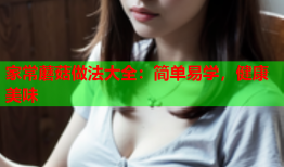 家常蘑菇做法大全：简单易学，健康美味