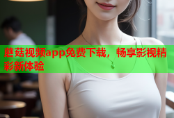 蘑菇视频app免费下载，畅享影视精彩新体验