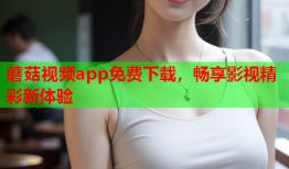 蘑菇视频app免费下载，畅享影视精彩新体验