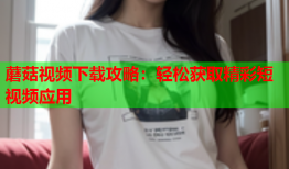 蘑菇视频下载攻略：轻松获取精彩短视频应用