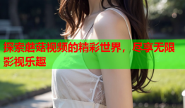 探索蘑菇视频的精彩世界，尽享无限影视乐趣