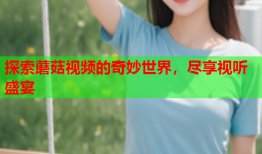 探索蘑菇视频的奇妙世界，尽享视听盛宴