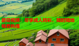 蘑菇视频：尽享成人精彩，随时随地畅看热播