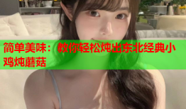 简单美味：教你轻松炖出东北经典小鸡炖蘑菇
