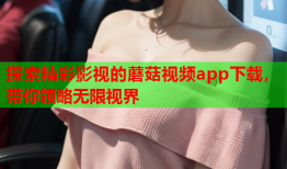 探索精彩影视的蘑菇视频app下载，带你领略无限视界
