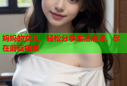 妈妈的女儿：轻松分享生活点滴，尽在蘑菇视频