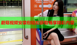 蘑菇视频安装包轻松获取畅享精彩内容