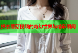 探索蘑菇视频的奇幻世界与精彩瞬间