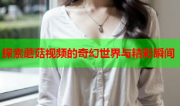探索蘑菇视频的奇幻世界与精彩瞬间