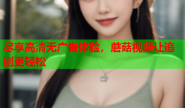 尽享高清无广告体验，蘑菇视频让追剧更轻松