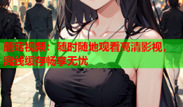蘑菇视频：随时随地观看高清影视，离线缓存畅享无忧