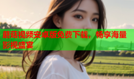 蘑菇视频安卓版免费下载，畅享海量影视盛宴