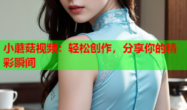 小蘑菇视频：轻松创作，分享你的精彩瞬间