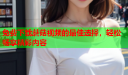 免费下载蘑菇视频的最佳选择，轻松畅享精彩内容