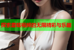 探索蘑菇视频的无限精彩与乐趣