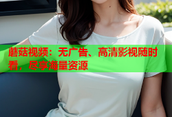 蘑菇视频：无广告、高清影视随时看，尽享海量资源