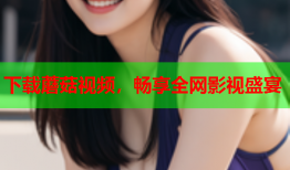 下载蘑菇视频，畅享全网影视盛宴