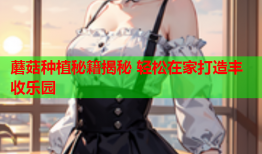蘑菇种植秘籍揭秘 轻松在家打造丰收乐园