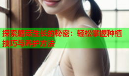 探索蘑菇生长的秘密：轻松掌握种植技巧与养护方法