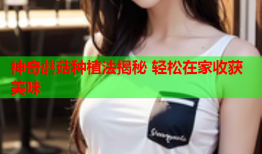 神奇蘑菇种植法揭秘 轻松在家收获美味