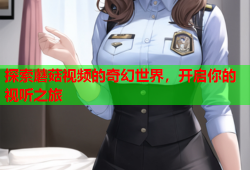 探索蘑菇视频的奇幻世界，开启你的视听之旅