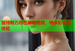 独特魅力尽在蘑菇视频，畅享影视新体验