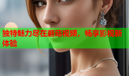 独特魅力尽在蘑菇视频，畅享影视新体验