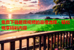 免费下载蘑菇视频的最佳选择，轻松畅享精彩内容