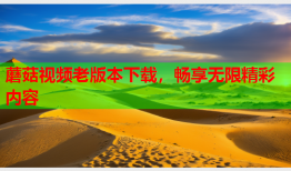 蘑菇视频老版本下载，畅享无限精彩内容