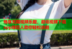畅享无限视频乐趣，蘑菇视频下载app绿巨人助你轻松追剧