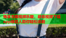 畅享无限视频乐趣，蘑菇视频下载app绿巨人助你轻松追剧