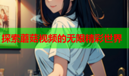 探索蘑菇视频的无限精彩世界